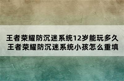 王者荣耀防沉迷系统12岁能玩多久 王者荣耀防沉迷系统小孩怎么重填